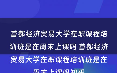 首都经济贸易大学在职课程培训班是在周末上课吗 首都经济贸易大学在职课程培训班是在周末上课吗知乎