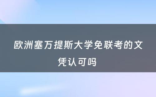 欧洲塞万提斯大学免联考的文凭认可吗 