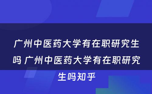 广州中医药大学有在职研究生吗 广州中医药大学有在职研究生吗知乎