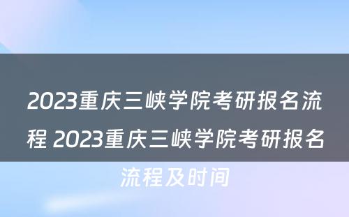 2023重庆三峡学院考研报名流程 2023重庆三峡学院考研报名流程及时间