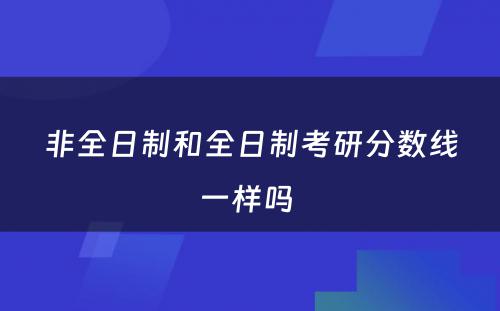 非全日制和全日制考研分数线一样吗 