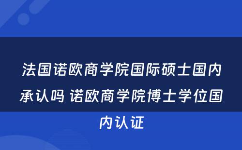 法国诺欧商学院国际硕士国内承认吗 诺欧商学院博士学位国内认证