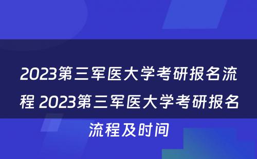 2023第三军医大学考研报名流程 2023第三军医大学考研报名流程及时间