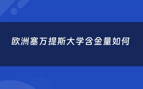 欧洲塞万提斯大学含金量如何 