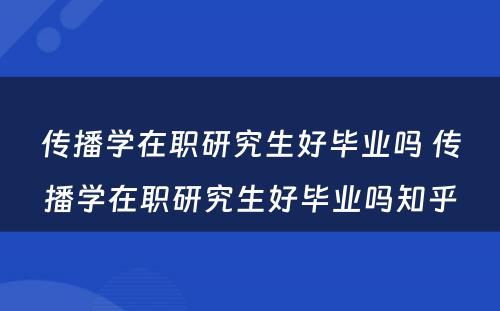 传播学在职研究生好毕业吗 传播学在职研究生好毕业吗知乎