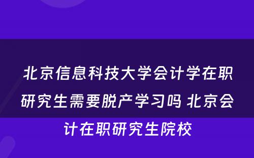 北京信息科技大学会计学在职研究生需要脱产学习吗 北京会计在职研究生院校