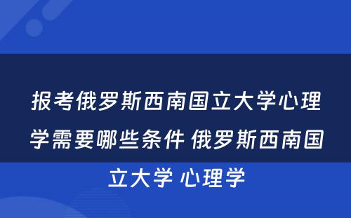 报考俄罗斯西南国立大学心理学需要哪些条件 俄罗斯西南国立大学 心理学