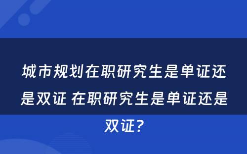 城市规划在职研究生是单证还是双证 在职研究生是单证还是双证?