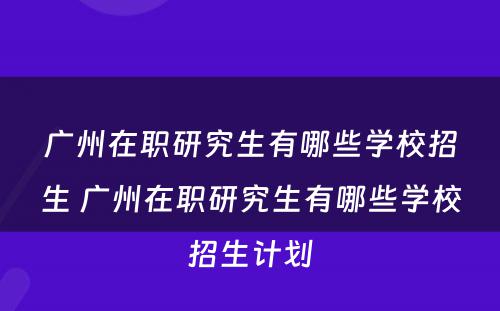 广州在职研究生有哪些学校招生 广州在职研究生有哪些学校招生计划