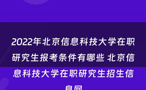 2022年北京信息科技大学在职研究生报考条件有哪些 北京信息科技大学在职研究生招生信息网