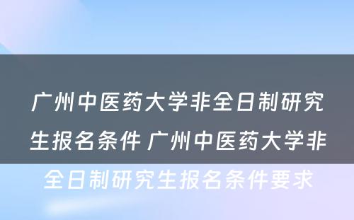 广州中医药大学非全日制研究生报名条件 广州中医药大学非全日制研究生报名条件要求
