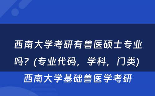 西南大学考研有兽医硕士专业吗？(专业代码，学科，门类) 西南大学基础兽医学考研