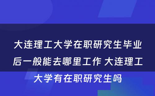 大连理工大学在职研究生毕业后一般能去哪里工作 大连理工大学有在职研究生吗