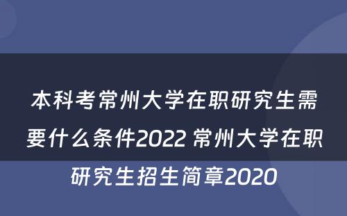 本科考常州大学在职研究生需要什么条件2022 常州大学在职研究生招生简章2020