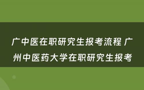 广中医在职研究生报考流程 广州中医药大学在职研究生报考