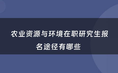 农业资源与环境在职研究生报名途径有哪些 