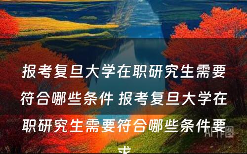 报考复旦大学在职研究生需要符合哪些条件 报考复旦大学在职研究生需要符合哪些条件要求