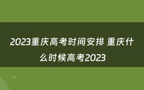 2023重庆高考时间安排 重庆什么时候高考2023