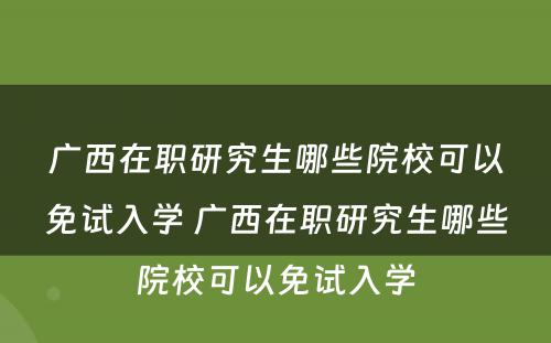 广西在职研究生哪些院校可以免试入学 广西在职研究生哪些院校可以免试入学