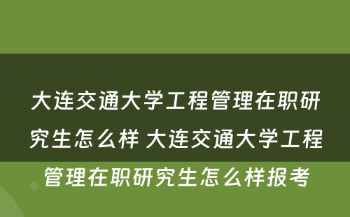 大连交通大学工程管理在职研究生怎么样 大连交通大学工程管理在职研究生怎么样报考