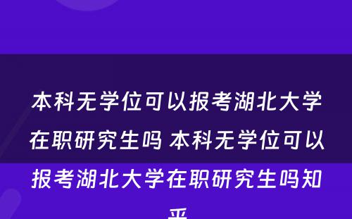 本科无学位可以报考湖北大学在职研究生吗 本科无学位可以报考湖北大学在职研究生吗知乎