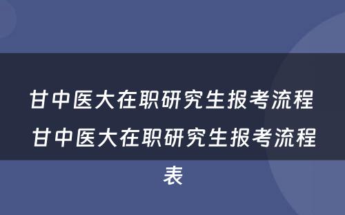 甘中医大在职研究生报考流程 甘中医大在职研究生报考流程表