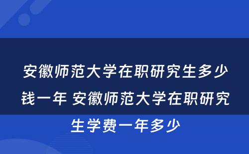 安徽师范大学在职研究生多少钱一年 安徽师范大学在职研究生学费一年多少