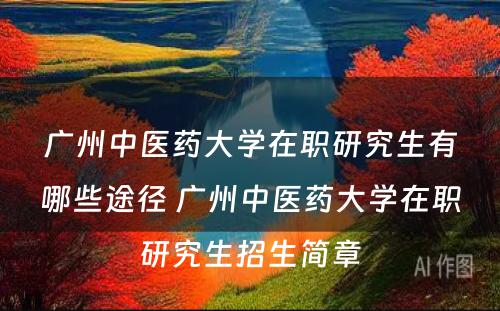 广州中医药大学在职研究生有哪些途径 广州中医药大学在职研究生招生简章