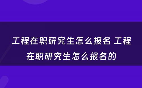 工程在职研究生怎么报名 工程在职研究生怎么报名的