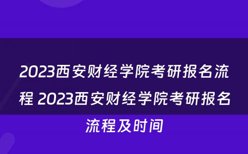 2023西安财经学院考研报名流程 2023西安财经学院考研报名流程及时间