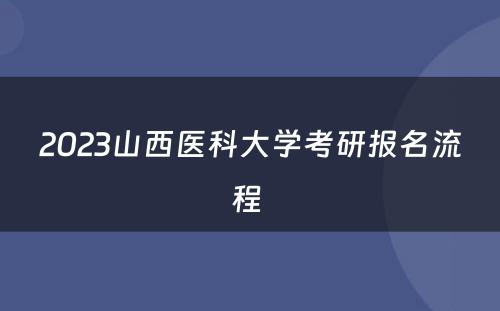 2023山西医科大学考研报名流程 