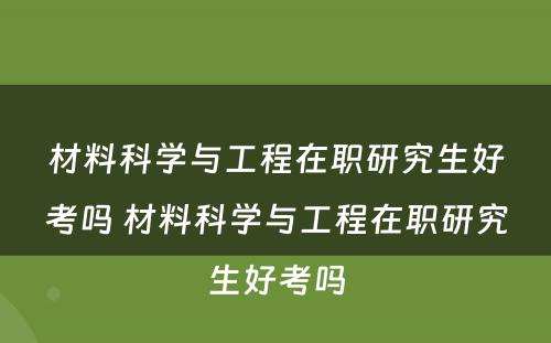 材料科学与工程在职研究生好考吗 材料科学与工程在职研究生好考吗