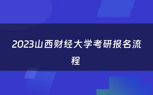 2023山西财经大学考研报名流程 
