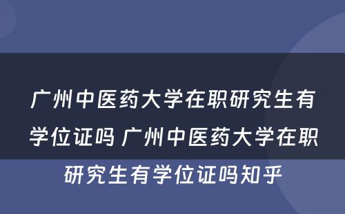 广州中医药大学在职研究生有学位证吗 广州中医药大学在职研究生有学位证吗知乎