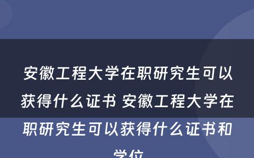 安徽工程大学在职研究生可以获得什么证书 安徽工程大学在职研究生可以获得什么证书和学位