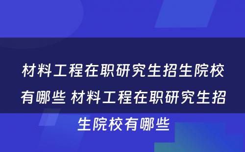 材料工程在职研究生招生院校有哪些 材料工程在职研究生招生院校有哪些