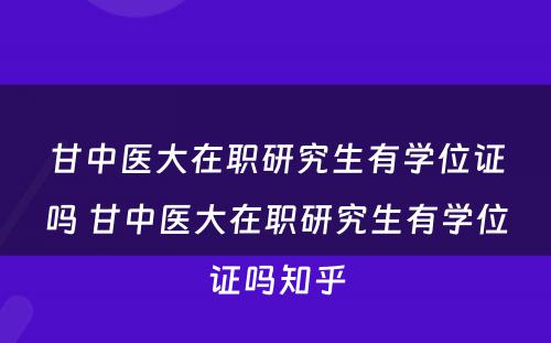 甘中医大在职研究生有学位证吗 甘中医大在职研究生有学位证吗知乎