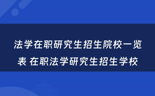 法学在职研究生招生院校一览表 在职法学研究生招生学校