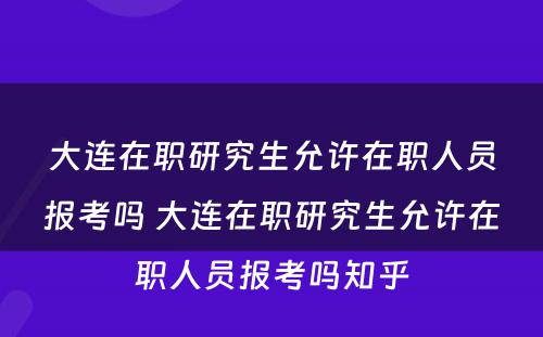 大连在职研究生允许在职人员报考吗 大连在职研究生允许在职人员报考吗知乎