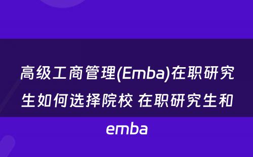 高级工商管理(Emba)在职研究生如何选择院校 在职研究生和emba