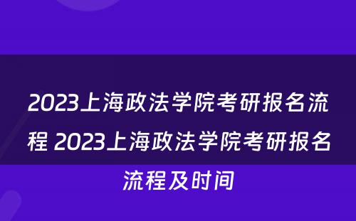 2023上海政法学院考研报名流程 2023上海政法学院考研报名流程及时间