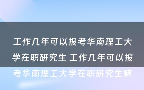 工作几年可以报考华南理工大学在职研究生 工作几年可以报考华南理工大学在职研究生嘛