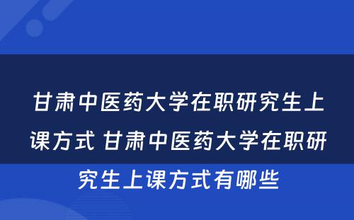 甘肃中医药大学在职研究生上课方式 甘肃中医药大学在职研究生上课方式有哪些