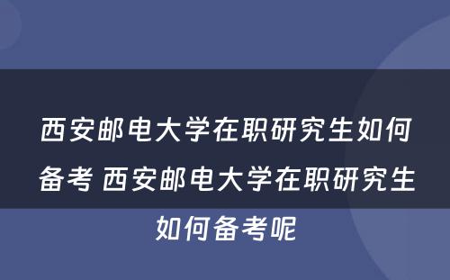 西安邮电大学在职研究生如何备考 西安邮电大学在职研究生如何备考呢