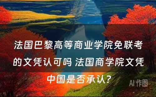 法国巴黎高等商业学院免联考的文凭认可吗 法国商学院文凭中国是否承认?