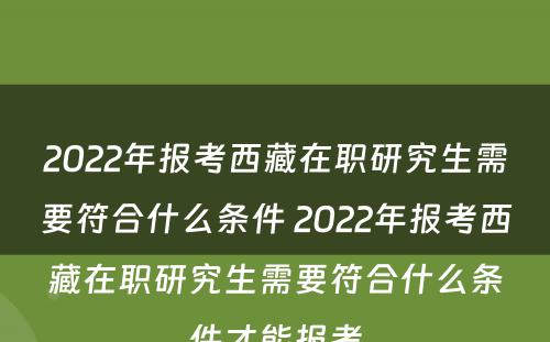 2022年报考西藏在职研究生需要符合什么条件 2022年报考西藏在职研究生需要符合什么条件才能报考