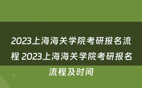 2023上海海关学院考研报名流程 2023上海海关学院考研报名流程及时间