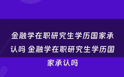 金融学在职研究生学历国家承认吗 金融学在职研究生学历国家承认吗