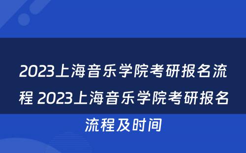 2023上海音乐学院考研报名流程 2023上海音乐学院考研报名流程及时间