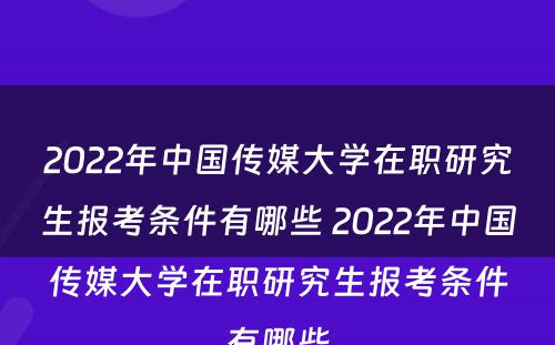 2022年中国传媒大学在职研究生报考条件有哪些 2022年中国传媒大学在职研究生报考条件有哪些